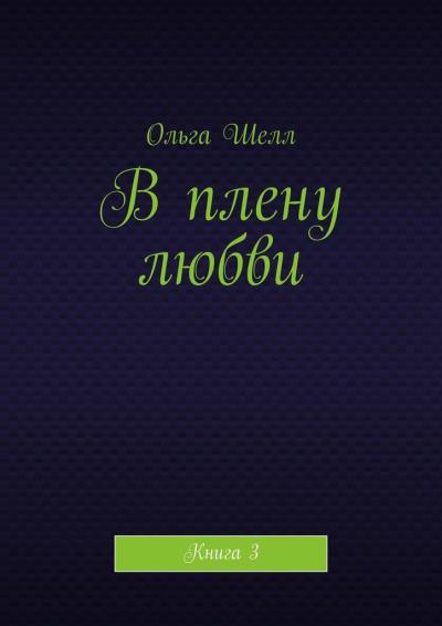 Книга В плену любви. Книга 3 (Ольга Шелл)